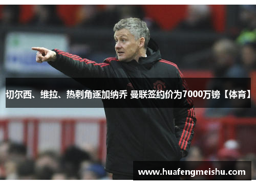 切尔西、维拉、热刺角逐加纳乔 曼联签约价为7000万镑【体育】