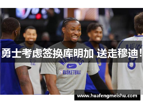 勇士考虑签换库明加 送走穆迪！