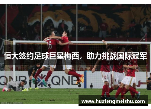 恒大签约足球巨星梅西，助力挑战国际冠军