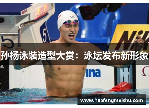 孙杨泳装造型大赏：泳坛发布新形象