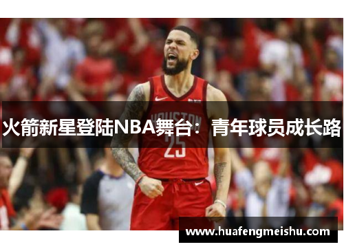 火箭新星登陆NBA舞台：青年球员成长路